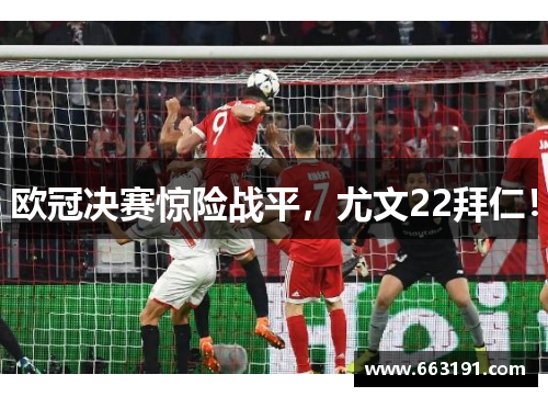 欧冠决赛惊险战平，尤文22拜仁！