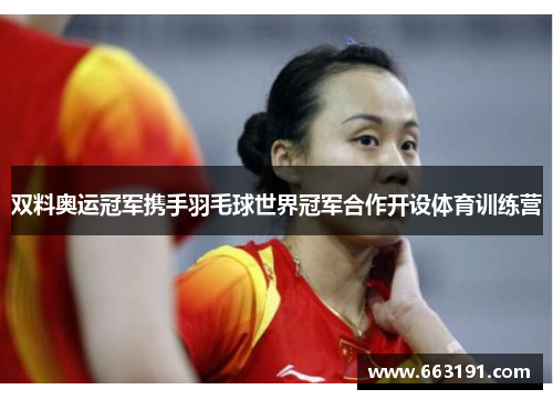 双料奥运冠军携手羽毛球世界冠军合作开设体育训练营